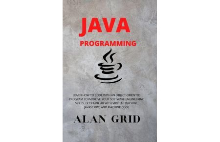 JAVA PROGRAMMMING  - LEARN HOW TO CODE WITH AN OBJECT-ORIENTED PROGRAM TO IMPROVE YOUR SOFTWARE ENGINEERING SKILLS. GET FAMILIAR WITH VIRTUAL MACHINE, JAVASCRIPT, AND MACHINE CODE