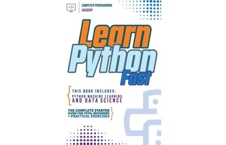 Learn Python Fast - This Book Includes: Python Machine Learning and Data Science. The Complete Starter Guide for Total Beginners + Practical Exercises
