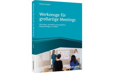 Werkzeuge für großartige Meetings  - Die Kunst, sinnvolle und produktive Besprechungen zu halten