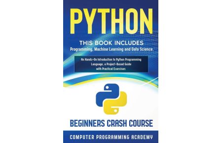 Python - This Book Includes: Programming, Machine Learning and Data Science. An Hands-On Introduction to Python Programming Language, a Project-Based Guide with Practical Exercises (Beginners Crash Course)