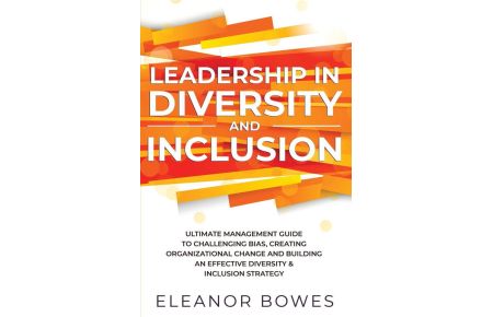 Leadership in Diversity and Inclusion - Ultimate Management Guide to Challenging Bias, Creating Organizational Change, and Building an Effective Diversity and Inclusion Strategy