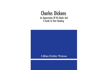 Charles Dickens  - An Appreciation Of His Books And A Guide To Their Reading