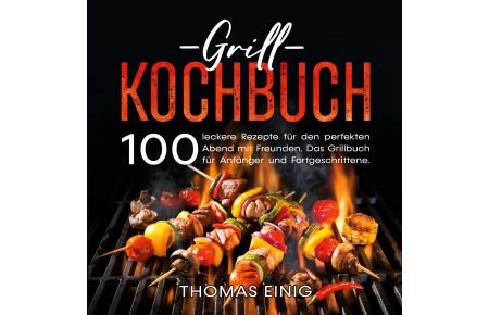 Grill Kochbuch  - 100 leckere Rezepte für den perfekten Abend mit Freunden. Das Grillbuch für Anfänger und Fortgeschrittene.