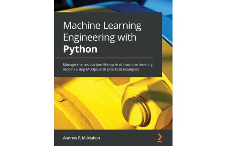 Machine Learning Engineering with Python - Manage the production life cycle of machine learning models using MLOps with practical examples