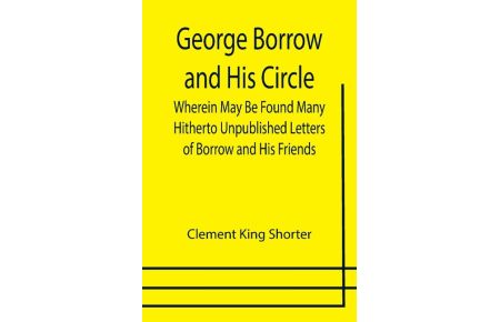 George Borrow and His Circle; Wherein May Be Found Many Hitherto Unpublished Letters of Borrow and His Friends
