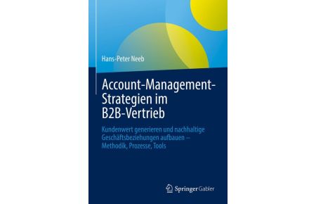Account-Management-Strategien im B2B-Vertrieb - Kundenwert generieren und nachhaltige Geschäftsbeziehungen aufbauen - Methodik, Prozesse, Tools