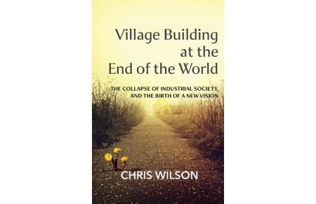 Village Building at the End of the World  - The Collapse of Industrial Society, and the Birth of a New Vision