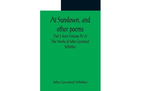 At Sundown, and other poems ; Part 5 from Volume IV of The Works of John Greenleaf Whittier