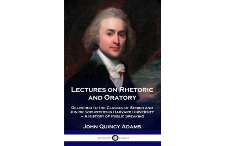 Lectures on Rhetoric and Oratory  - Delivered to the Classes of Senior and Junior Sophisters in Harvard University - A History of Public Speaking