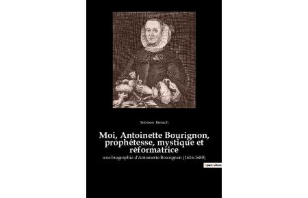 Moi, Antoinette Bourignon, prophétesse, mystique et réformatrice  - une biographie d'Antoinette Bourignon (1616-1680)