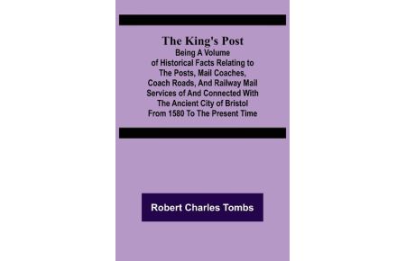 The King's Post ;Being a volume of historical facts relating to the posts, mail coaches, coach roads, and railway mail services of and connected with the ancient city of Bristol from 1580 to the present time