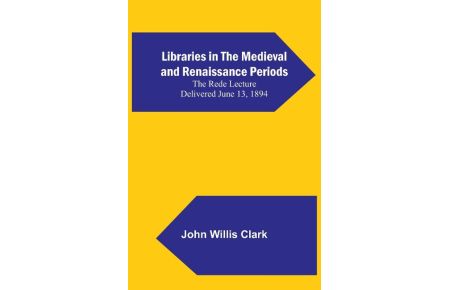 Libraries in the Medieval and Renaissance Periods; The Rede Lecture Delivered June 13, 1894