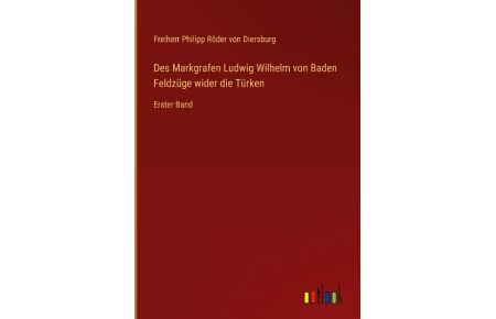 Des Markgrafen Ludwig Wilhelm von Baden Feldzüge wider die Türken  - Erster Band