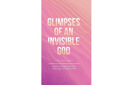 Glimpses of an Invisible God for Mothers - Experiencing God in the Everyday Moments of Life