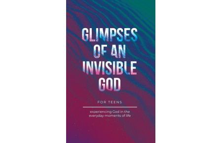 Glimpses of an Invisible God for Teens - Experiencing God in the Everyday Moments of Life