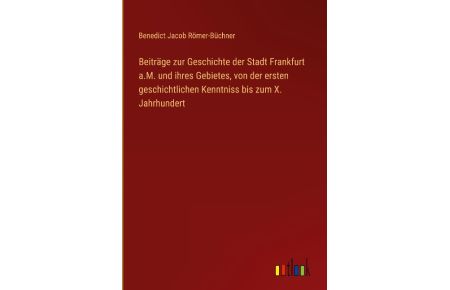 Beiträge zur Geschichte der Stadt Frankfurt a. M. und ihres Gebietes, von der ersten geschichtlichen Kenntniss bis zum X. Jahrhundert