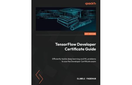 TensorFlow Developer Certificate Guide - Efficiently tackle deep learning and ML problems to ace the Developer Certificate exam