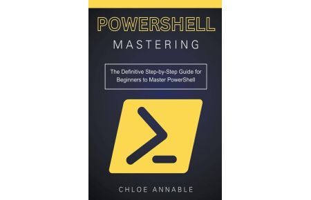 Mastering PowerShell - The Definitive Step-by-Step Guide for Beginners to Master PowerShell
