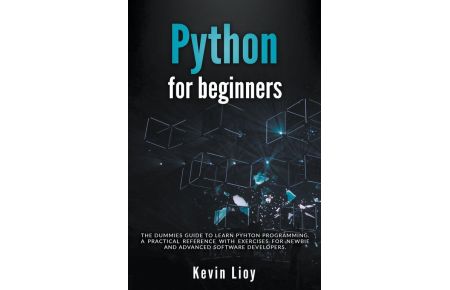 Python for Beginners - The Dummies' Guide to Learn Python Programming. A Practical Reference with Exercises for Newbies and Advanced Developers