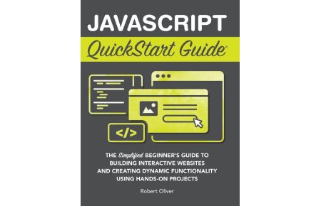JavaScript QuickStart Guide - The Simplified Beginner's Guide to Building Interactive Websites and Creating Dynamic Functionality Using Hands-On Projects