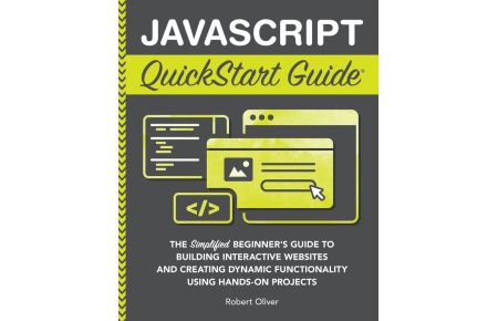 JavaScript QuickStart Guide - The Simplified Beginner's Guide to Building Interactive Websites and Creating Dynamic Functionality Using Hands-On Projects