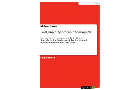 Ernst Jünger - Agitator oder 'Seismograph'  - Versuch einer Systematisierung  der politischen Kurzpublizistik anhand ausgewählter Schriften und thematischer Konstrukte (1919-1933)