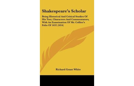 Shakespeare's Scholar  - Being Historical And Critical Studies Of His Text, Characters And Commentators, With An Examination Of Mr. Collier's Folio Of 1632 (1854)