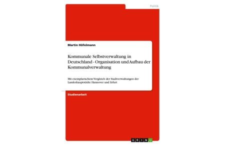 Kommunale Selbstverwaltung in Deutschland - Organisation und Aufbau der Kommunalverwaltung  - Mit exemplarischem Vergleich der Stadtverwaltungen der Landeshauptstädte Hannover und Erfurt