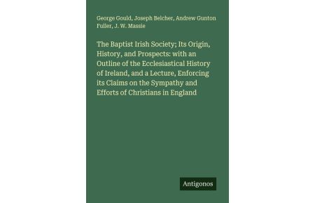 The Baptist Irish Society; Its Origin, History, and Prospects: with an Outline of the Ecclesiastical History of Ireland, and a Lecture, Enforcing its Claims on the Sympathy and Efforts of Christians in England