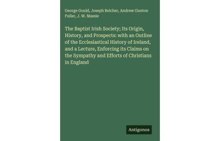 The Baptist Irish Society; Its Origin, History, and Prospects: with an Outline of the Ecclesiastical History of Ireland, and a Lecture, Enforcing its Claims on the Sympathy and Efforts of Christians in England