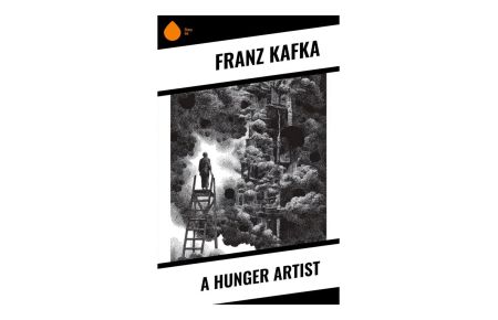 A Hunger Artist  - A Modernist Parable of Fasting, Alienation, Artistic Sacrifice, and the Circus of Public Spectacle