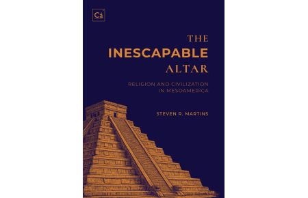 The Inescapable Altar  - Religion and Civilization in Mesoamerica