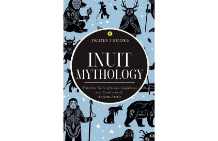 Inuit Mythology - Timeless Tales of Gods, Goddesses and Creatures of Ancient Arctic