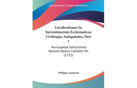 Lucubrationes In Surrentinorum Ecclesiasticas Civilesque Antiquitates, Part 1  - Nuncupatae Sanctissimo Domino Nostro Clementi XII (1731)