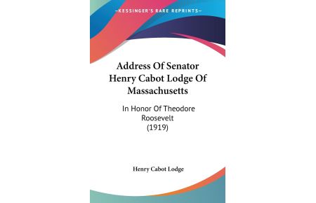 Address Of Senator Henry Cabot Lodge Of Massachusetts  - In Honor Of Theodore Roosevelt (1919)