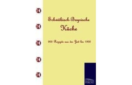 Schwäbisch-Bayrische Küche  - 900 Rezepte aus der Zeit bis 1900