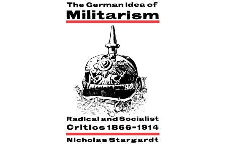 The German Idea of Militarism  - Radical and Socialist Critics 1866 1914